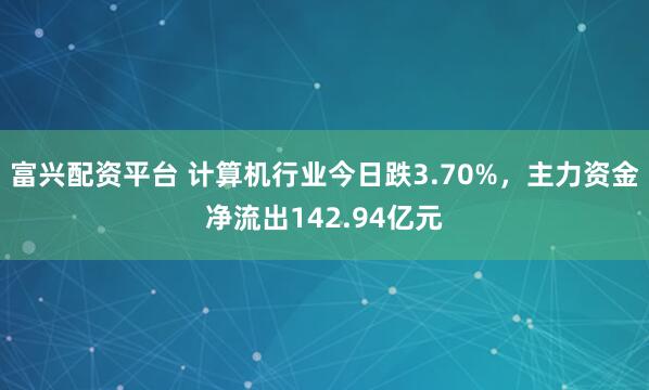 富兴配资平台 计算机行业今日跌3.70%，主力资金净流出142.94亿元