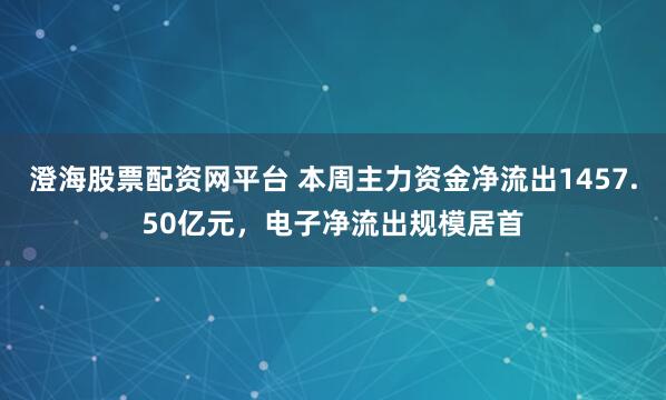 澄海股票配资网平台 本周主力资金净流出1457.50亿元，电子净流出规模居首