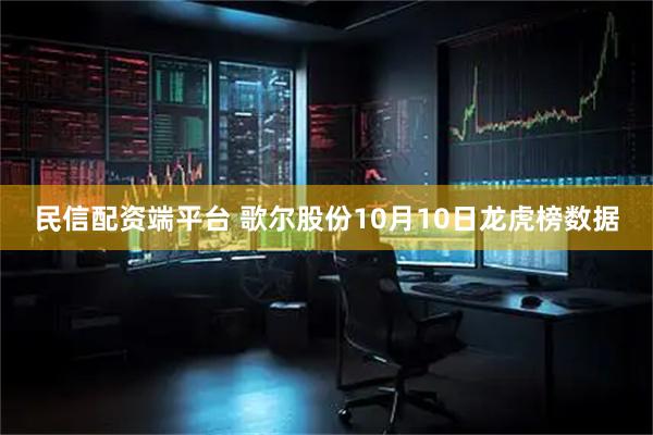 民信配资端平台 歌尔股份10月10日龙虎榜数据