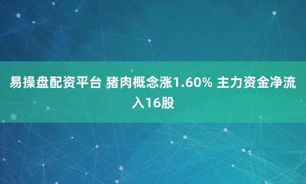 易操盘配资平台 猪肉概念涨1.60% 主力资金净流入16股