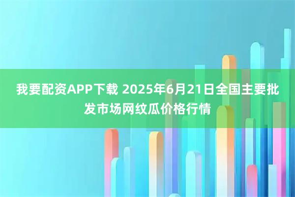 我要配资APP下载 2025年6月21日全国主要批发市场网纹瓜价格行情