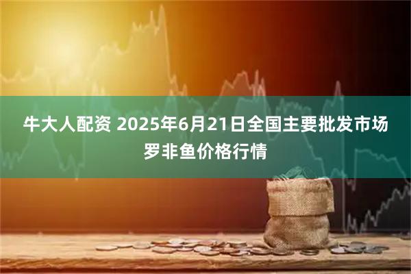牛大人配资 2025年6月21日全国主要批发市场罗非鱼价格行情