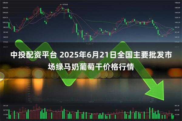 中投配资平台 2025年6月21日全国主要批发市场绿马奶葡萄干价格行情