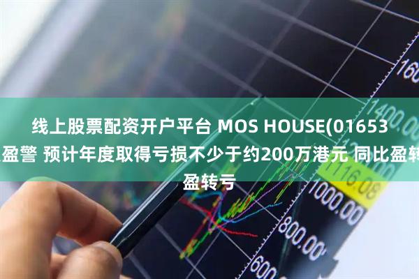 线上股票配资开户平台 MOS HOUSE(01653)发盈警 预计年度取得亏损不少于约200万港元 同比盈转亏