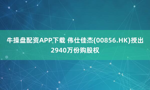 牛操盘配资APP下载 伟仕佳杰(00856.HK)授出2940万份购股权