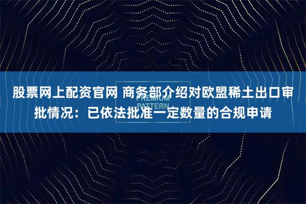 股票网上配资官网 商务部介绍对欧盟稀土出口审批情况：已依法批准一定数量的合规申请
