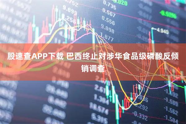 股速查APP下载 巴西终止对涉华食品级磷酸反倾销调查