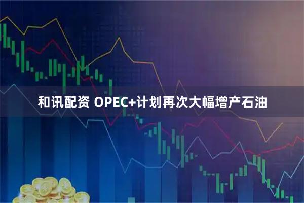 和讯配资 OPEC+计划再次大幅增产石油