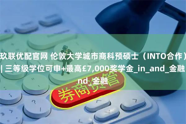 玖联优配官网 伦敦大学城市商科预硕士（INTO合作）| 三等级学位可申+最高£7,000奖学金_in_and_金融