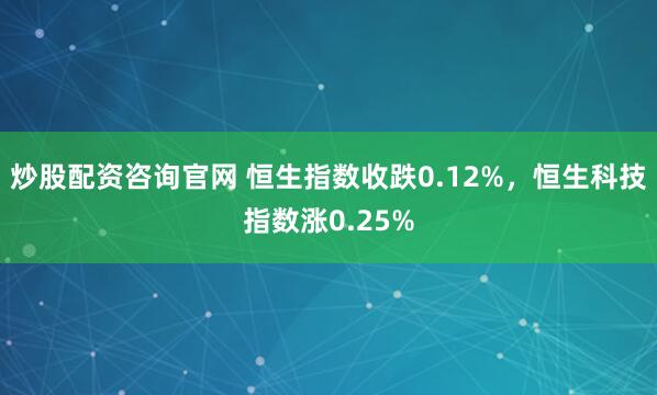 炒股配资咨询官网 恒生指数收跌0.12%，恒生科技指数涨0.25%