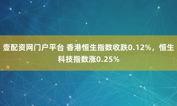 壹配资网门户平台 香港恒生指数收跌0.12%，恒生科技指数涨0.25%