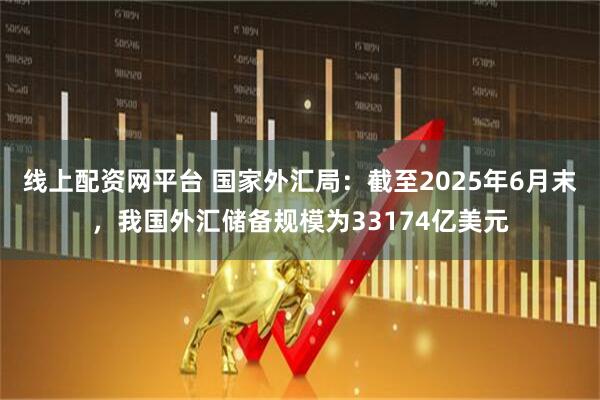 线上配资网平台 国家外汇局：截至2025年6月末，我国外汇储备规模为33174亿美元