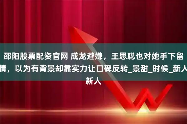 邵阳股票配资官网 成龙避嫌，王思聪也对她手下留情，以为有背景却靠实力让口碑反转_景甜_时候_新人