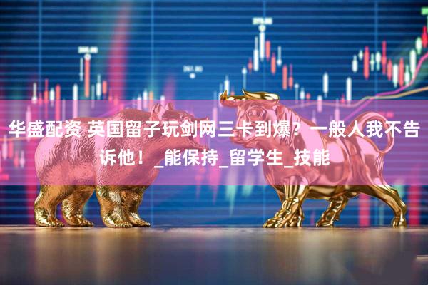 华盛配资 英国留子玩剑网三卡到爆？一般人我不告诉他！_能保持_留学生_技能