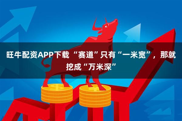 旺牛配资APP下载 “赛道”只有“一米宽”，那就挖成“万米深”