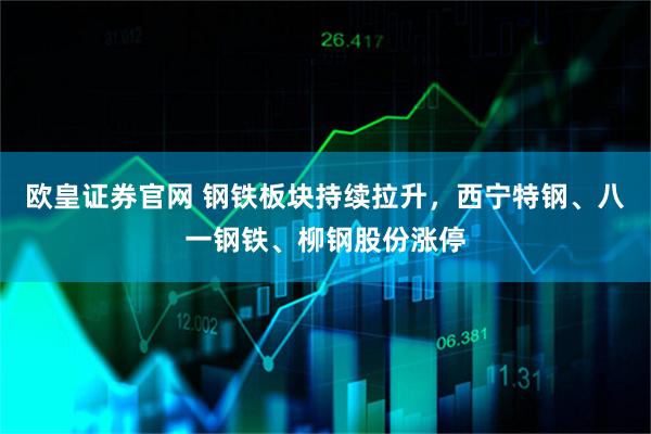 欧皇证券官网 钢铁板块持续拉升，西宁特钢、八一钢铁、柳钢股份涨停