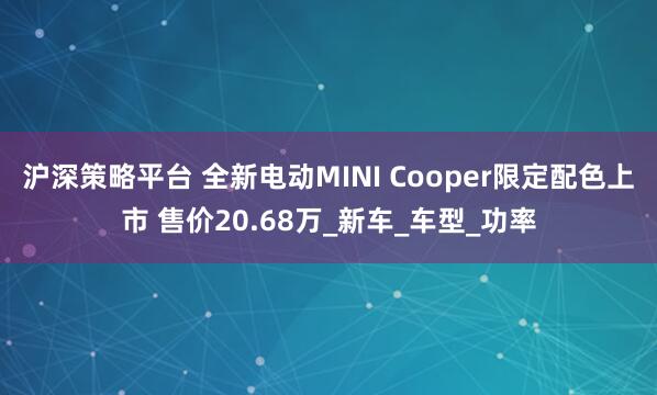 沪深策略平台 全新电动MINI Cooper限定配色上市 售价20.68万_新车_车型_功率