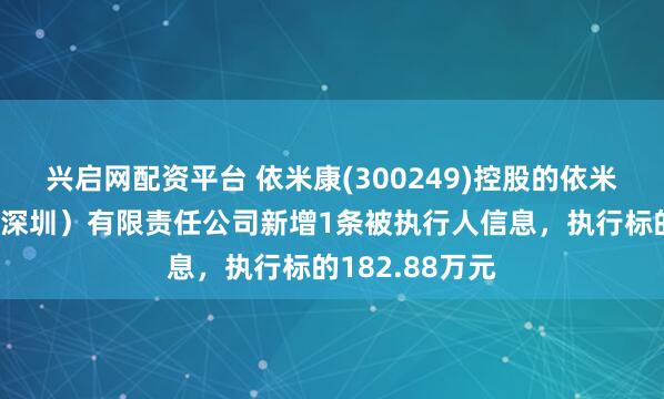 兴启网配资平台 依米康(300249)控股的依米康软件技术（深圳）有限责任公司新增1条被执行人信息，执行标的182.88万元