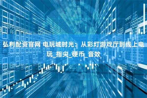 弘利配资官网 电玩城时光：从彩灯游戏厅到线上电玩_指尖_硬币_音效