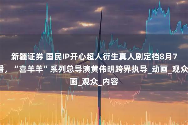 新疆证券 国民IP开心超人衍生真人剧定档8月7日开播，“喜羊羊”系列总导演黄伟明跨界执导_动画_观众_内容