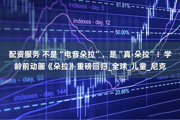 配资服务 不是“电音朵拉”，是“真·朵拉”！学龄前动画《朵拉》重磅回归_全球_儿童_尼克