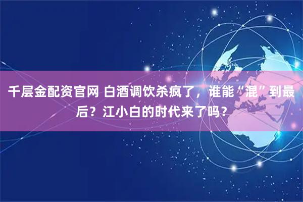 千层金配资官网 白酒调饮杀疯了，谁能“混”到最后？江小白的时代来了吗？