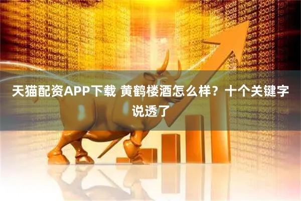 天猫配资APP下载 黄鹤楼酒怎么样？十个关键字说透了