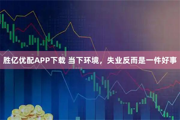 胜亿优配APP下载 当下环境，失业反而是一件好事