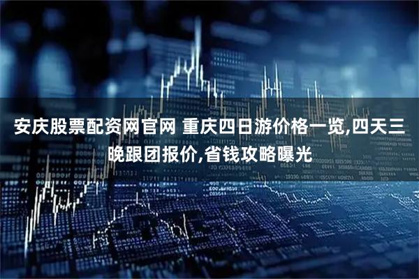 安庆股票配资网官网 重庆四日游价格一览,四天三晚跟团报价,省钱攻略曝光