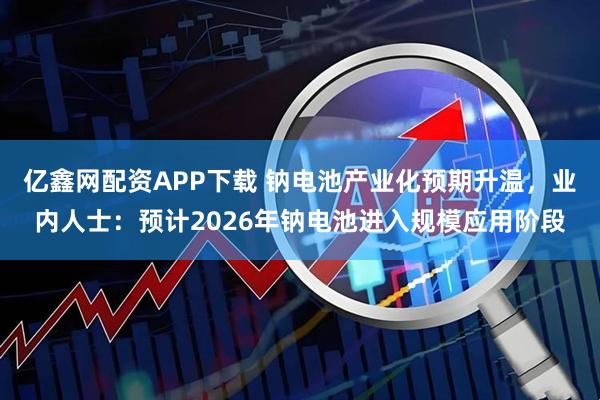 亿鑫网配资APP下载 钠电池产业化预期升温，业内人士：预计2026年钠电池进入规模应用阶段