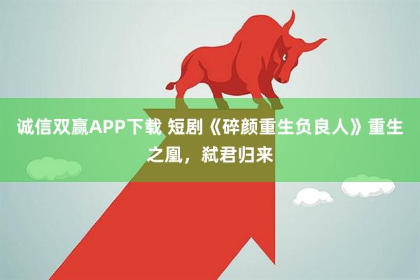 诚信双赢APP下载 短剧《碎颜重生负良人》重生之凰，弑君归来