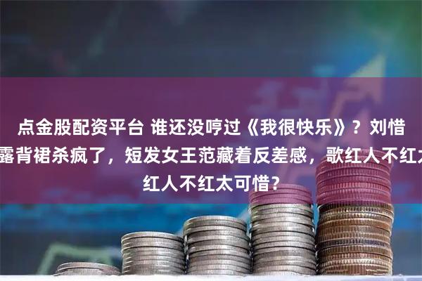 点金股配资平台 谁还没哼过《我很快乐》？刘惜君暗黄露背裙杀疯了，短发女王范藏着反差感，歌红人不红太可惜？