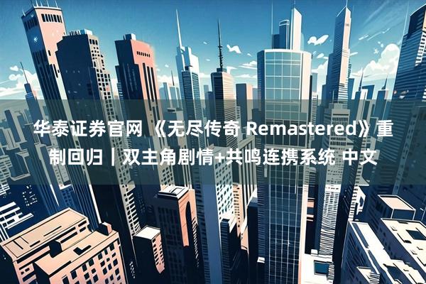 华泰证券官网 《无尽传奇 Remastered》重制回归｜双主角剧情+共鸣连携系统 中文