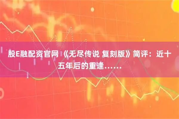 股E融配资官网 《无尽传说 复刻版》简评：近十五年后的重逢……