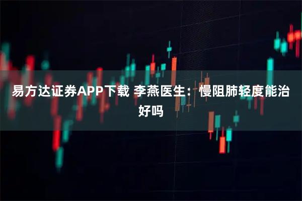 易方达证券APP下载 李燕医生：慢阻肺轻度能治好吗