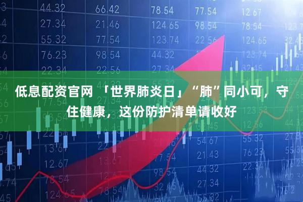 低息配资官网 「世界肺炎日」“肺”同小可，守住健康，这份防护清单请收好