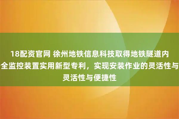 18配资官网 徐州地铁信息科技取得地铁隧道内环境安全监控装置实用新型专利，实现安装作业的灵活性与便捷性