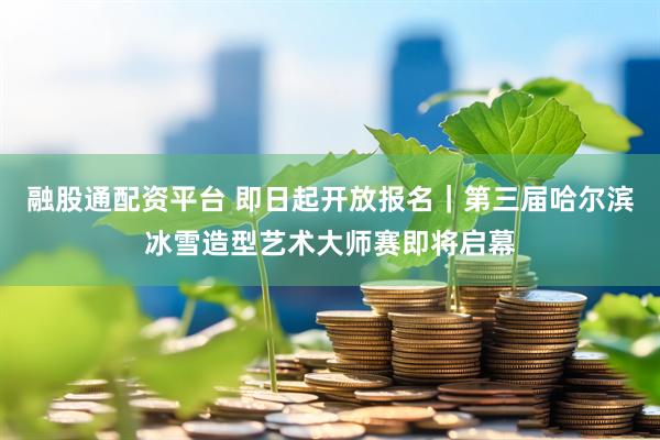 融股通配资平台 即日起开放报名｜第三届哈尔滨冰雪造型艺术大师赛即将启幕