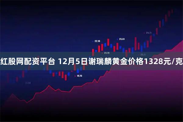 红股网配资平台 12月5日谢瑞麟黄金价格1328元/克