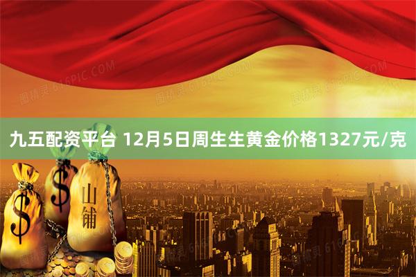 九五配资平台 12月5日周生生黄金价格1327元/克