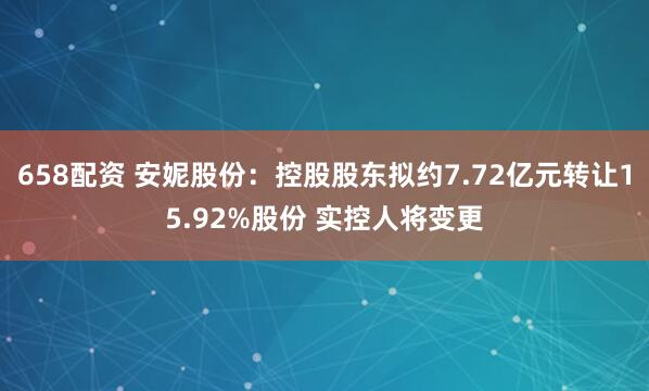 658配资 安妮股份：控股股东拟约7.72亿元转让15.92%股份 实控人将变更