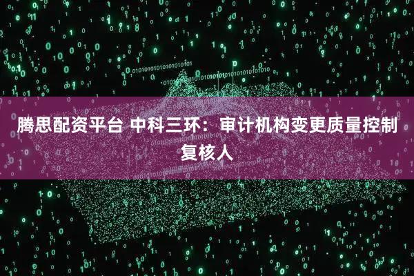 腾思配资平台 中科三环：审计机构变更质量控制复核人
