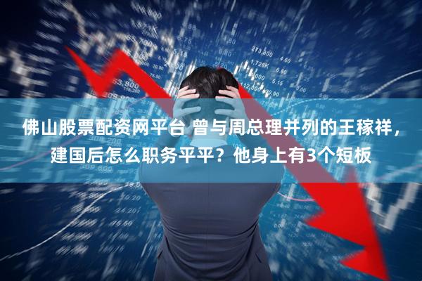 佛山股票配资网平台 曾与周总理并列的王稼祥，建国后怎么职务平平？他身上有3个短板