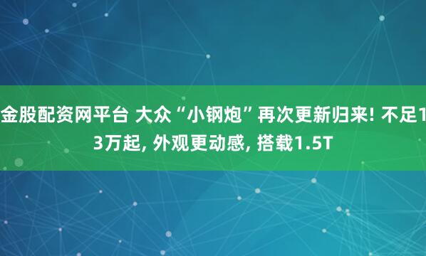 金股配资网平台 大众“小钢炮”再次更新归来! 不足13万起, 外观更动感, 搭载1.5T