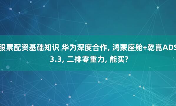 股票配资基础知识 华为深度合作, 鸿蒙座舱+乾崑ADS 3.3, 二排零重力, 能买?