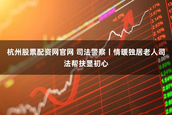 杭州股票配资网官网 司法警察丨情暖独居老人司法帮扶显初心