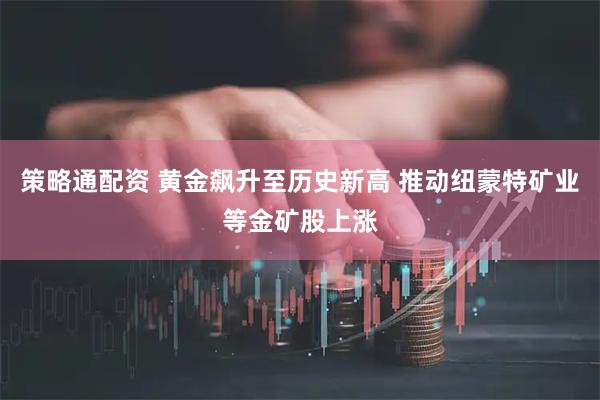 策略通配资 黄金飙升至历史新高 推动纽蒙特矿业等金矿股上涨