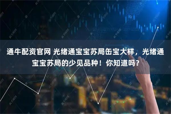 通牛配资官网 光绪通宝宝苏局缶宝大样，光绪通宝宝苏局的少见品种！你知道吗？