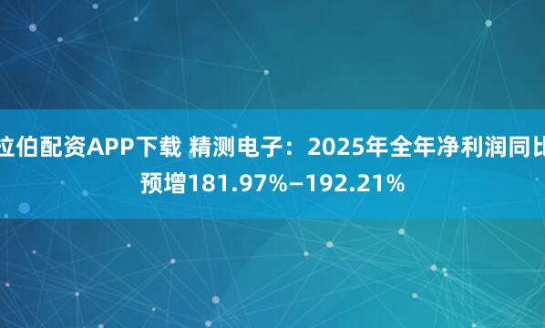 拉伯配资APP下载 精测电子：2025年全年净利润同比预增181.97%—192.21%