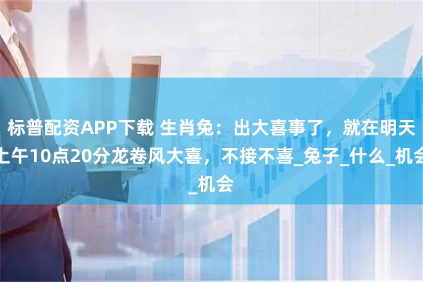 标普配资APP下载 生肖兔：出大喜事了，就在明天上午10点20分龙卷风大喜，不接不喜_兔子_什么_机会